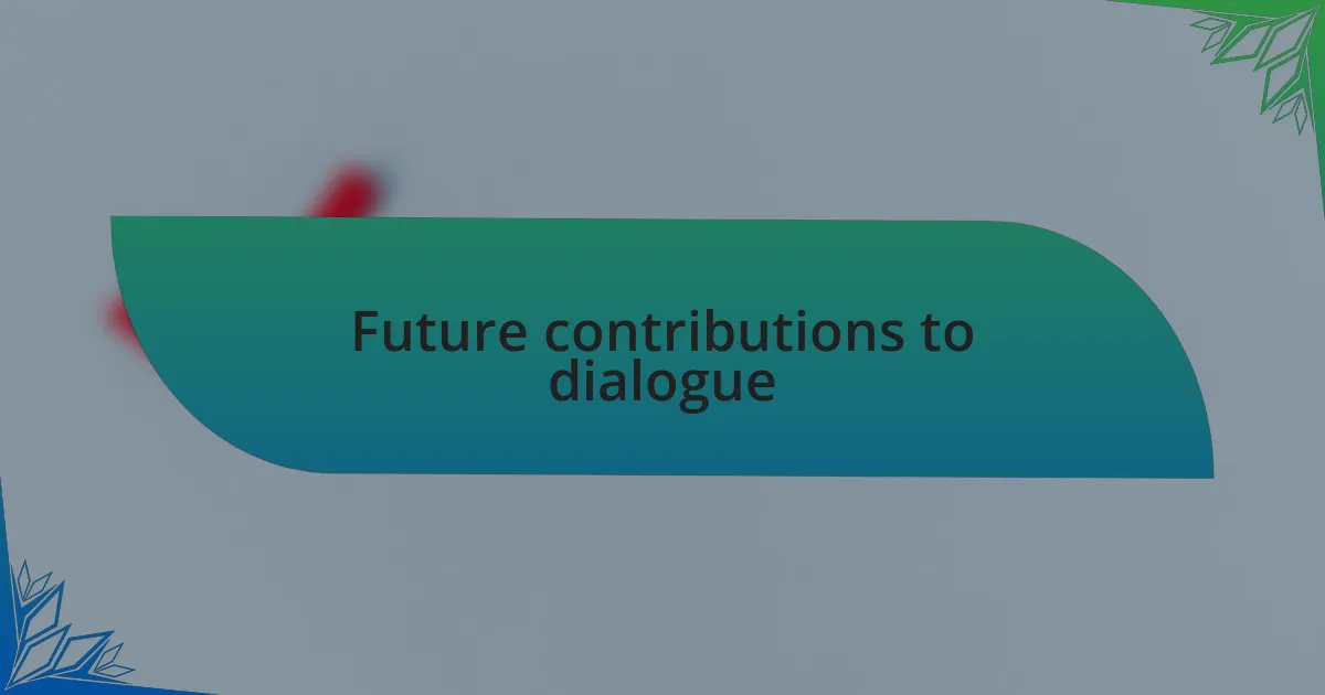 Future contributions to dialogue