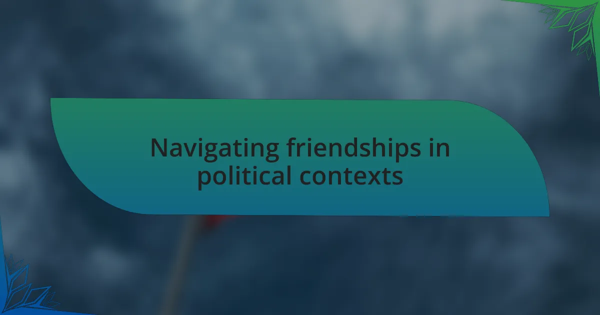 Navigating friendships in political contexts